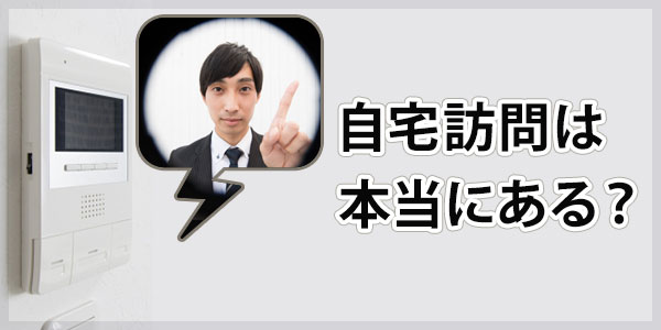 自宅訪問は本当にある？